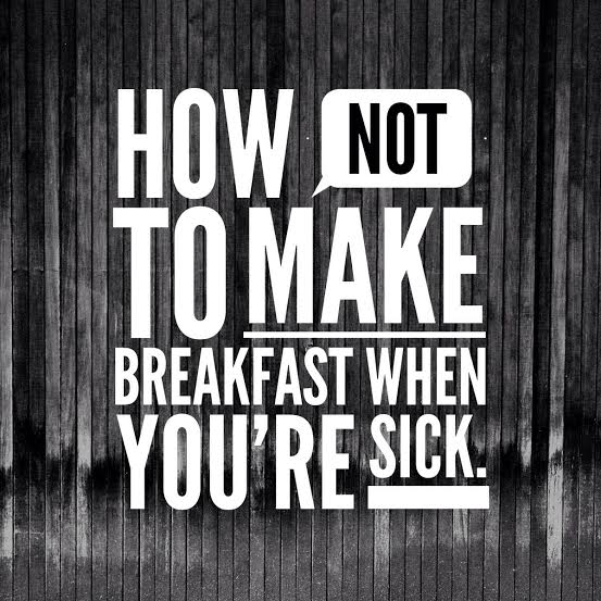 How NOT to make Breakfast when you're sick