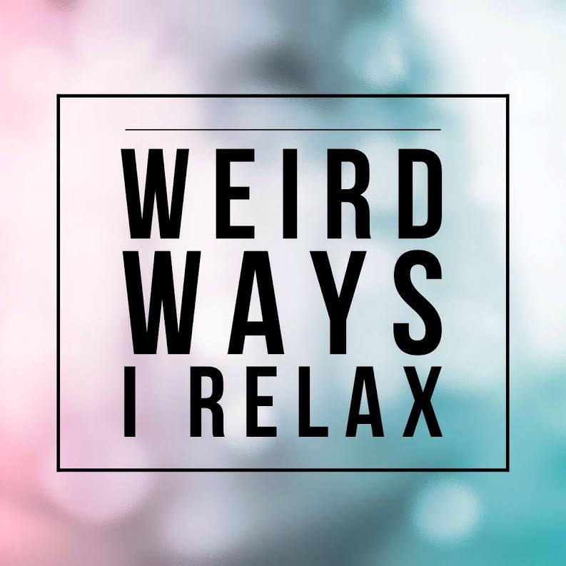 Weird ways I relax