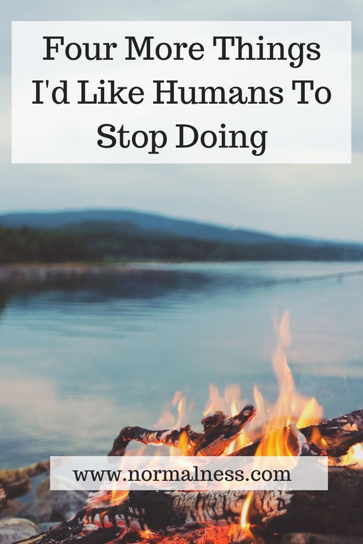 Four More Things I'd Like Humans To Stop Doing