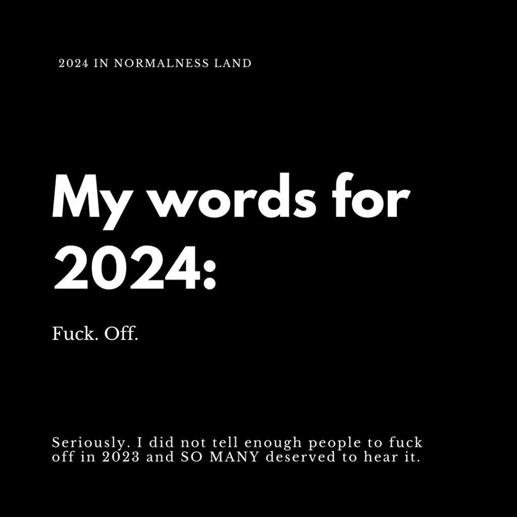 My words for 2024:Fuck. Off. Seriously. I did not tell enough people to fuck off in 2023 and SO MANY deserved to hear it.