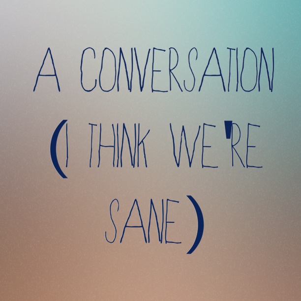 A Conversation (I Think We're Sane)
